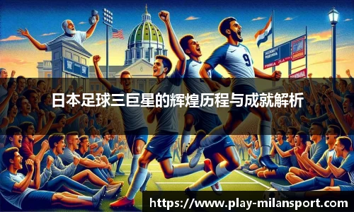 日本足球三巨星的辉煌历程与成就解析