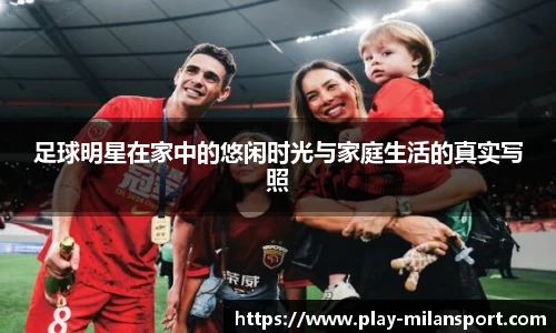 足球明星在家中的悠闲时光与家庭生活的真实写照