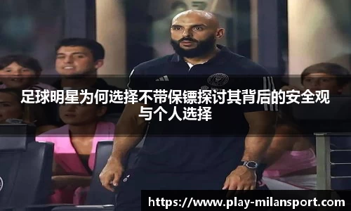 足球明星为何选择不带保镖探讨其背后的安全观与个人选择