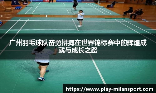 广州羽毛球队奋勇拼搏在世界锦标赛中的辉煌成就与成长之路